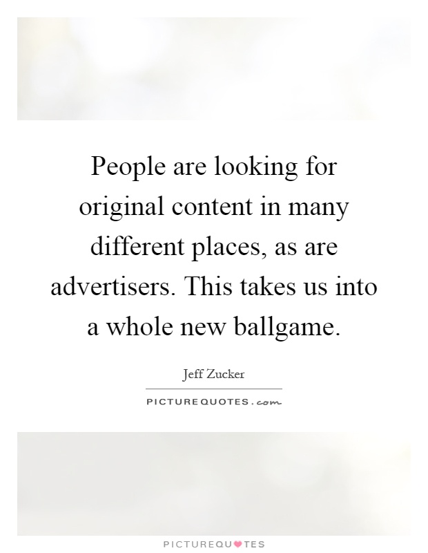People are looking for original content in many different places, as are advertisers. This takes us into a whole new ballgame Picture Quote #1