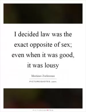 I decided law was the exact opposite of sex; even when it was good, it was lousy Picture Quote #1