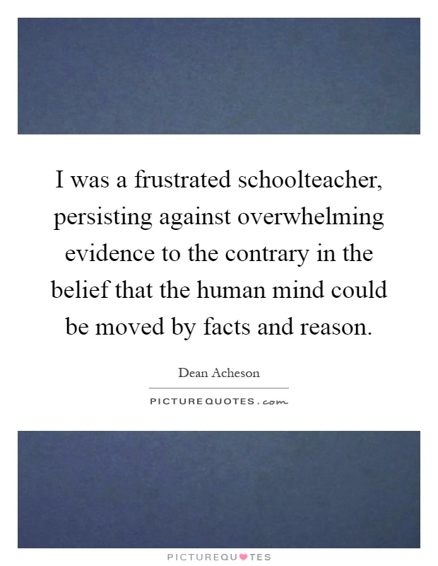 I was a frustrated schoolteacher, persisting against overwhelming evidence to the contrary in the belief that the human mind could be moved by facts and reason Picture Quote #1