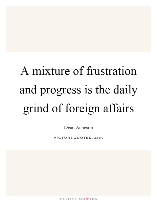 A mixture of frustration and progress is the daily grind of foreign affairs Picture Quote #1