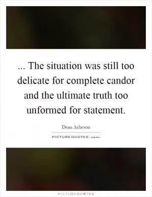 ... The situation was still too delicate for complete candor and the ultimate truth too unformed for statement Picture Quote #1