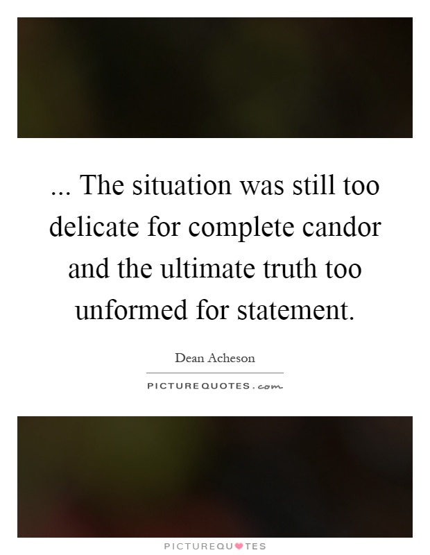 ... The situation was still too delicate for complete candor and the ultimate truth too unformed for statement Picture Quote #1