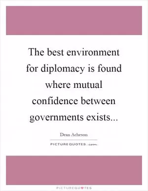 The best environment for diplomacy is found where mutual confidence between governments exists Picture Quote #1