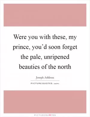Were you with these, my prince, you’d soon forget the pale, unripened beauties of the north Picture Quote #1