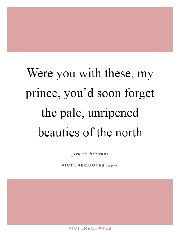 Were you with these, my prince, you'd soon forget the pale, unripened beauties of the north Picture Quote #1