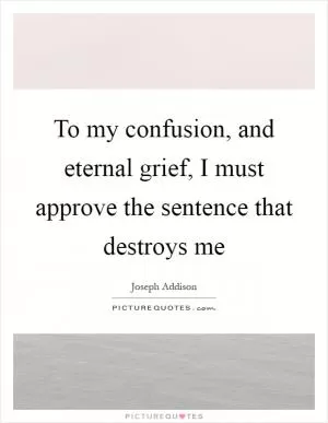 To my confusion, and eternal grief, I must approve the sentence that destroys me Picture Quote #1