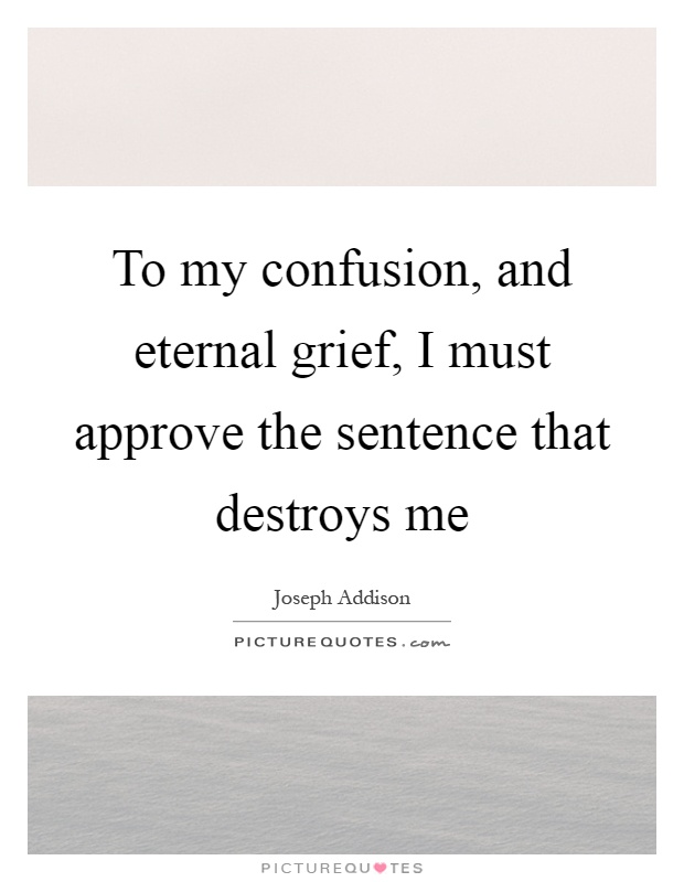 To my confusion, and eternal grief, I must approve the sentence that destroys me Picture Quote #1