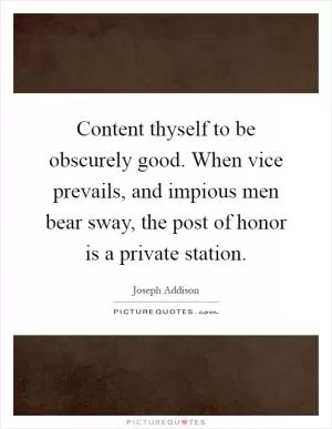 Content thyself to be obscurely good. When vice prevails, and impious men bear sway, the post of honor is a private station Picture Quote #1