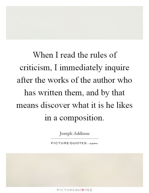 When I read the rules of criticism, I immediately inquire after the works of the author who has written them, and by that means discover what it is he likes in a composition Picture Quote #1
