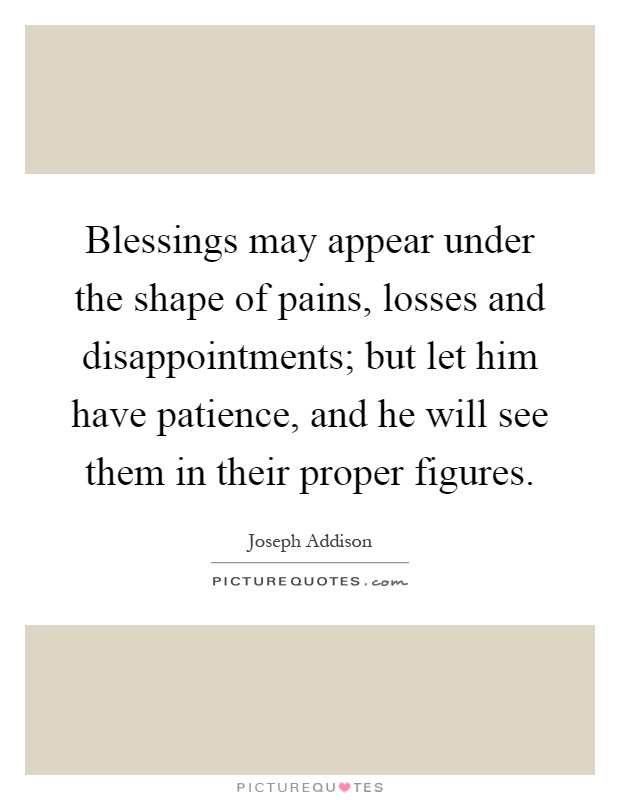 Blessings may appear under the shape of pains, losses and disappointments; but let him have patience, and he will see them in their proper figures Picture Quote #1