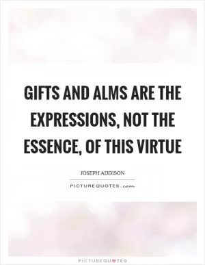 Gifts and alms are the expressions, not the essence, of this virtue Picture Quote #1