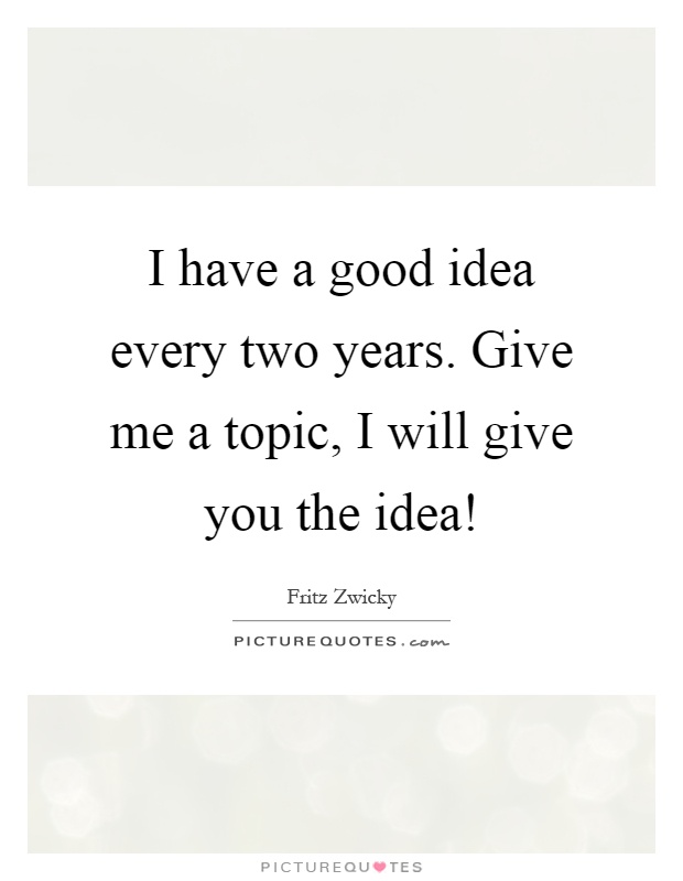 I have a good idea every two years. Give me a topic, I will give you the idea! Picture Quote #1