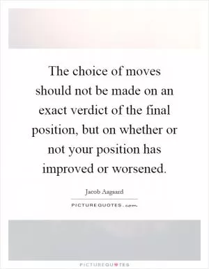 The choice of moves should not be made on an exact verdict of the final position, but on whether or not your position has improved or worsened Picture Quote #1