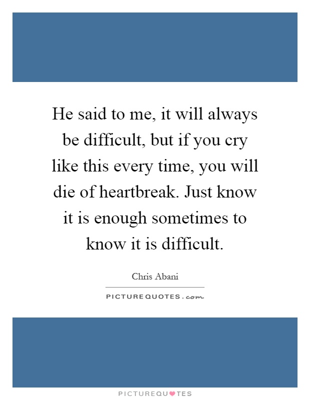 He said to me, it will always be difficult, but if you cry like this every time, you will die of heartbreak. Just know it is enough sometimes to know it is difficult Picture Quote #1