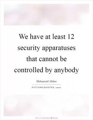 We have at least 12 security apparatuses that cannot be controlled by anybody Picture Quote #1