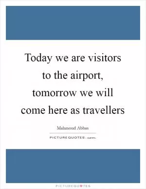 Today we are visitors to the airport, tomorrow we will come here as travellers Picture Quote #1