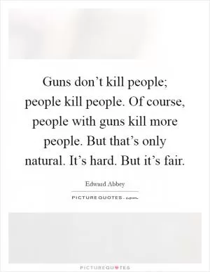 Guns don’t kill people; people kill people. Of course, people with guns kill more people. But that’s only natural. It’s hard. But it’s fair Picture Quote #1