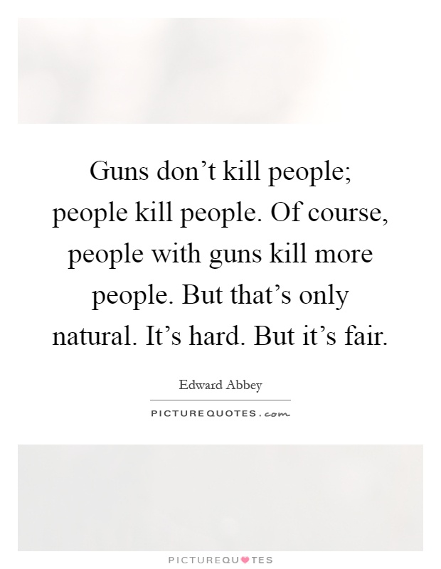 Guns don't kill people; people kill people. Of course, people with guns kill more people. But that's only natural. It's hard. But it's fair Picture Quote #1