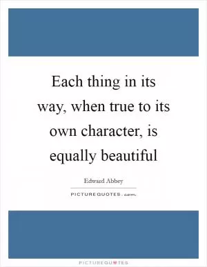Each thing in its way, when true to its own character, is equally beautiful Picture Quote #1