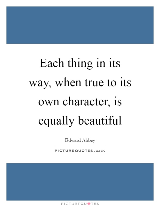 Each thing in its way, when true to its own character, is equally beautiful Picture Quote #1