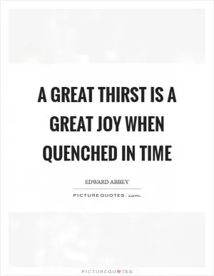 A great thirst is a great joy when quenched in time Picture Quote #1