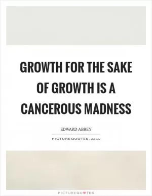 Growth for the sake of growth is a cancerous madness Picture Quote #1