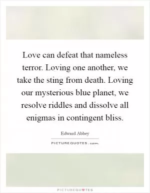 Love can defeat that nameless terror. Loving one another, we take the sting from death. Loving our mysterious blue planet, we resolve riddles and dissolve all enigmas in contingent bliss Picture Quote #1
