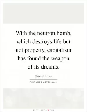 With the neutron bomb, which destroys life but not property, capitalism has found the weapon of its dreams Picture Quote #1