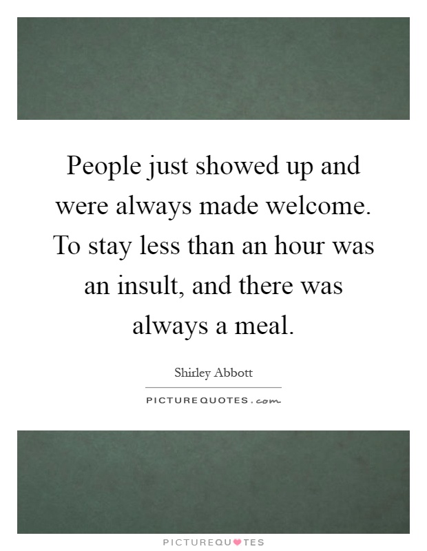 People just showed up and were always made welcome. To stay less than an hour was an insult, and there was always a meal Picture Quote #1
