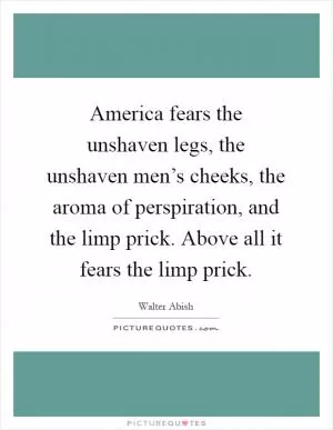 America fears the unshaven legs, the unshaven men’s cheeks, the aroma of perspiration, and the limp prick. Above all it fears the limp prick Picture Quote #1