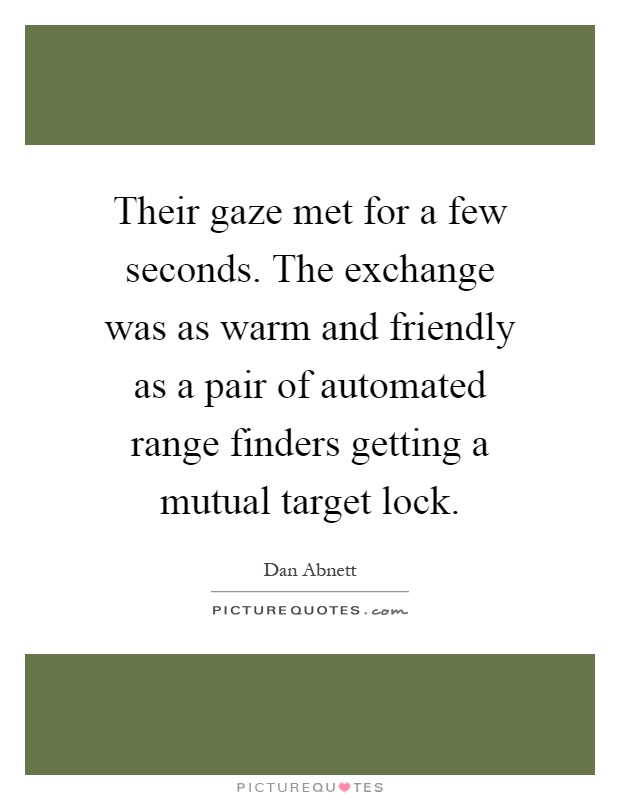 Their gaze met for a few seconds. The exchange was as warm and friendly as a pair of automated range finders getting a mutual target lock Picture Quote #1