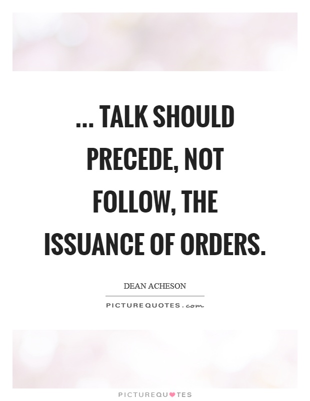 ... Talk should precede, not follow, the issuance of orders Picture Quote #1