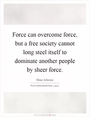 Force can overcome force, but a free society cannot long steel itself to dominate another people by sheer force Picture Quote #1