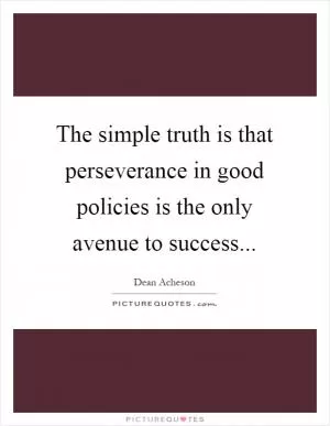 The simple truth is that perseverance in good policies is the only avenue to success Picture Quote #1