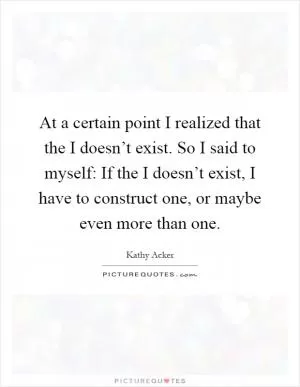 At a certain point I realized that the I doesn’t exist. So I said to myself: If the I doesn’t exist, I have to construct one, or maybe even more than one Picture Quote #1