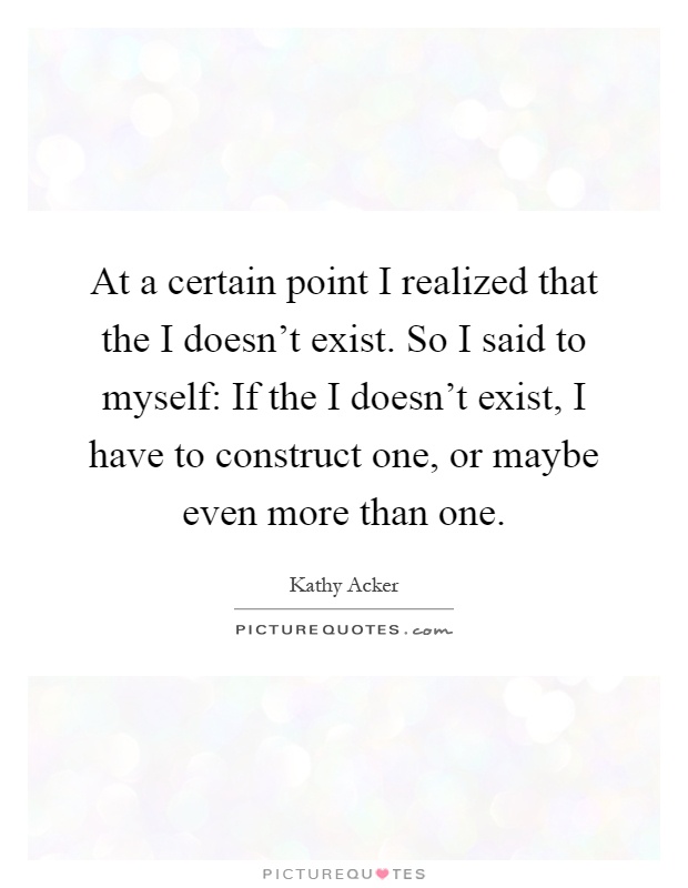 At a certain point I realized that the I doesn't exist. So I said to myself: If the I doesn't exist, I have to construct one, or maybe even more than one Picture Quote #1