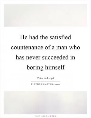 He had the satisfied countenance of a man who has never succeeded in boring himself Picture Quote #1