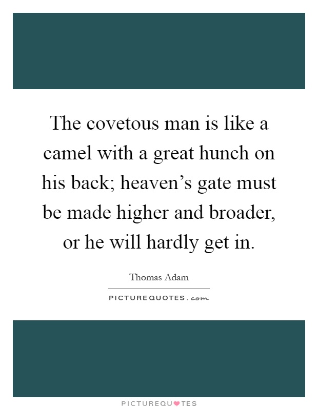 The covetous man is like a camel with a great hunch on his back; heaven's gate must be made higher and broader, or he will hardly get in Picture Quote #1