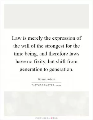 Law is merely the expression of the will of the strongest for the time being, and therefore laws have no fixity, but shift from generation to generation Picture Quote #1