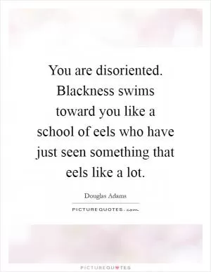 You are disoriented. Blackness swims toward you like a school of eels who have just seen something that eels like a lot Picture Quote #1