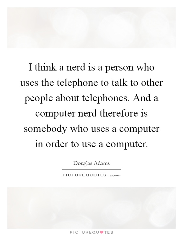 I think a nerd is a person who uses the telephone to talk to other people about telephones. And a computer nerd therefore is somebody who uses a computer in order to use a computer Picture Quote #1