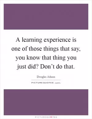 A learning experience is one of those things that say, you know that thing you just did? Don’t do that Picture Quote #1