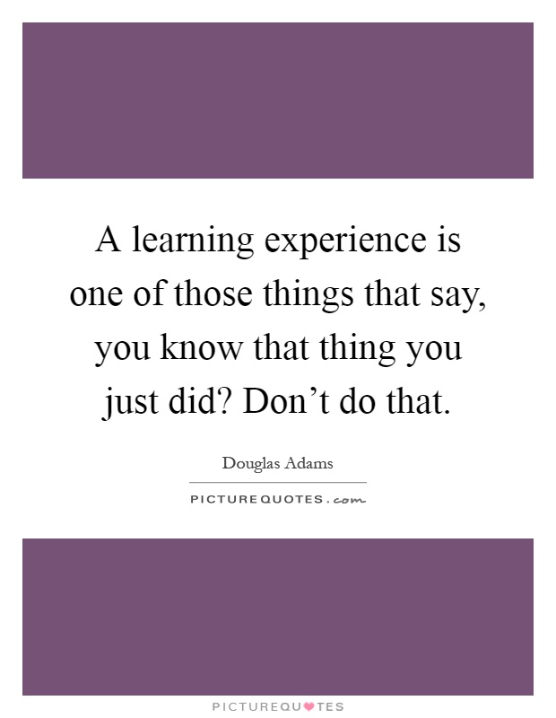 A learning experience is one of those things that say, you know that thing you just did? Don't do that Picture Quote #1