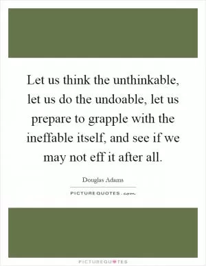 Let us think the unthinkable, let us do the undoable, let us prepare to grapple with the ineffable itself, and see if we may not eff it after all Picture Quote #1