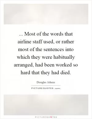... Most of the words that airline staff used, or rather most of the sentences into which they were habitually arranged, had been worked so hard that they had died Picture Quote #1