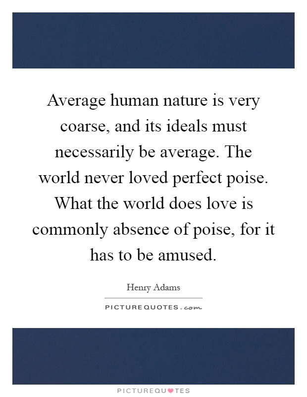 Average human nature is very coarse, and its ideals must necessarily be average. The world never loved perfect poise. What the world does love is commonly absence of poise, for it has to be amused Picture Quote #1