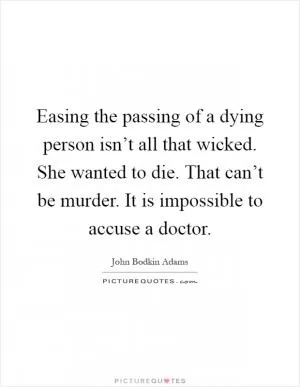 Easing the passing of a dying person isn’t all that wicked. She wanted to die. That can’t be murder. It is impossible to accuse a doctor Picture Quote #1