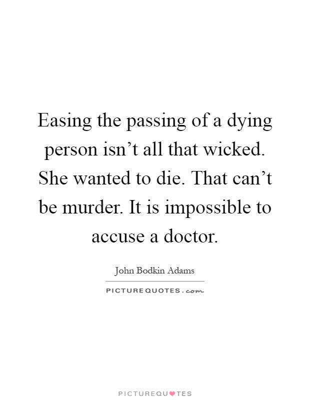 Easing the passing of a dying person isn't all that wicked. She wanted to die. That can't be murder. It is impossible to accuse a doctor Picture Quote #1