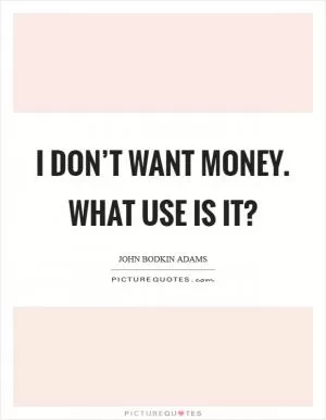 I don’t want money. What use is it? Picture Quote #1