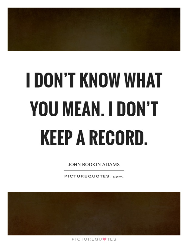 I don't know what you mean. I don't keep a record Picture Quote #1
